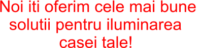 Noi iti oferim cele mai bune  solutii pentru iluminarea casei tale!